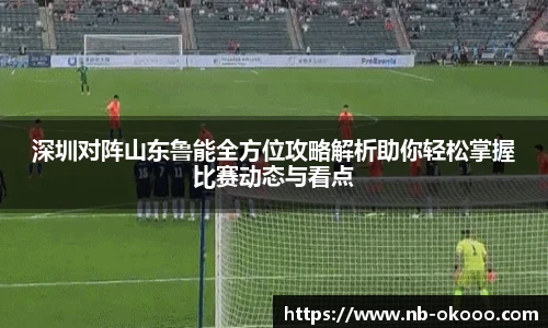 深圳对阵山东鲁能全方位攻略解析助你轻松掌握比赛动态与看点