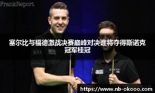 塞尔比与福德激战决赛巅峰对决谁将夺得斯诺克冠军桂冠