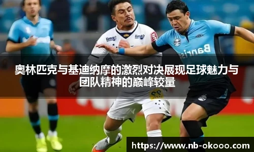 奥林匹克与基迪纳摩的激烈对决展现足球魅力与团队精神的巅峰较量