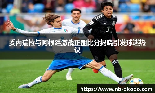 委内瑞拉与阿根廷激战正酣比分揭晓引发球迷热议